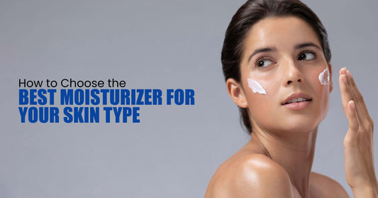 How to Choose the Best Moisturizer for Your Skin Type