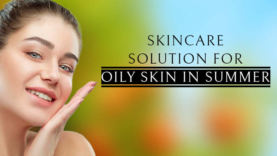 An Ultimate Skincare Solution For Oily Skin In Summer