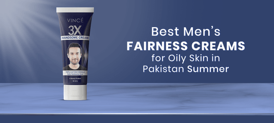 Best Men’s Fairness Creams for Oily Skin in Pakistan Summer