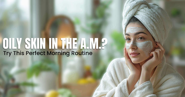 Oily Skin in the A.M.? Try This Perfect Morning Routine