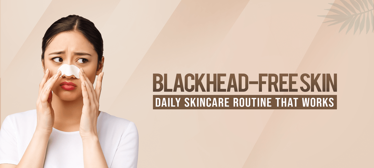 Blackhead-Free Skin: Daily Skincare Routine That Works